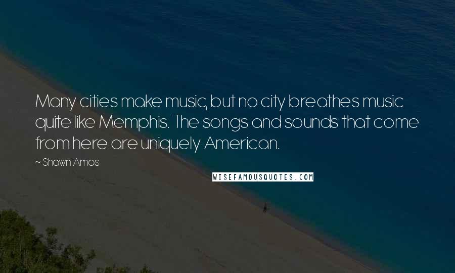 Shawn Amos Quotes: Many cities make music, but no city breathes music quite like Memphis. The songs and sounds that come from here are uniquely American.