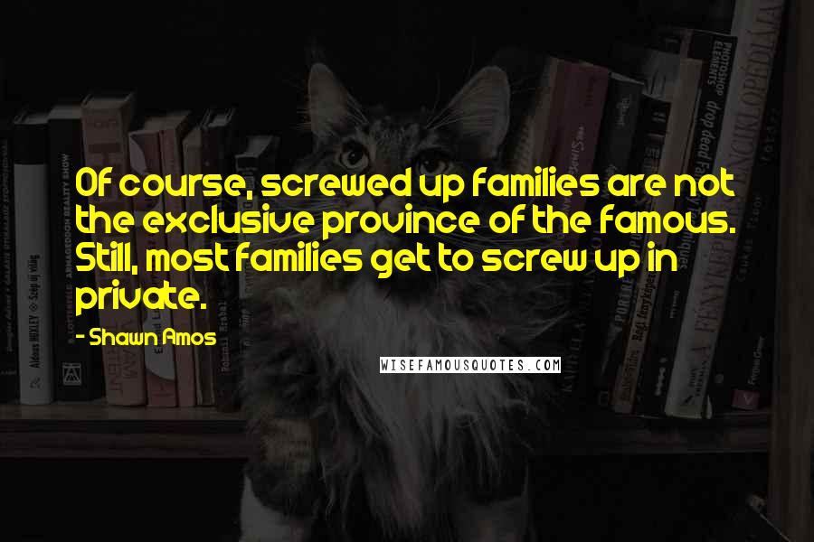 Shawn Amos Quotes: Of course, screwed up families are not the exclusive province of the famous. Still, most families get to screw up in private.