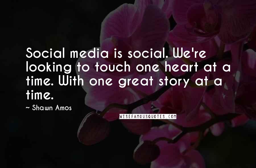 Shawn Amos Quotes: Social media is social. We're looking to touch one heart at a time. With one great story at a time.