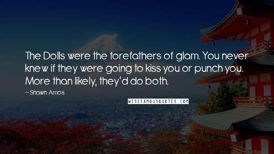 Shawn Amos Quotes: The Dolls were the forefathers of glam. You never knew if they were going to kiss you or punch you. More than likely, they'd do both.