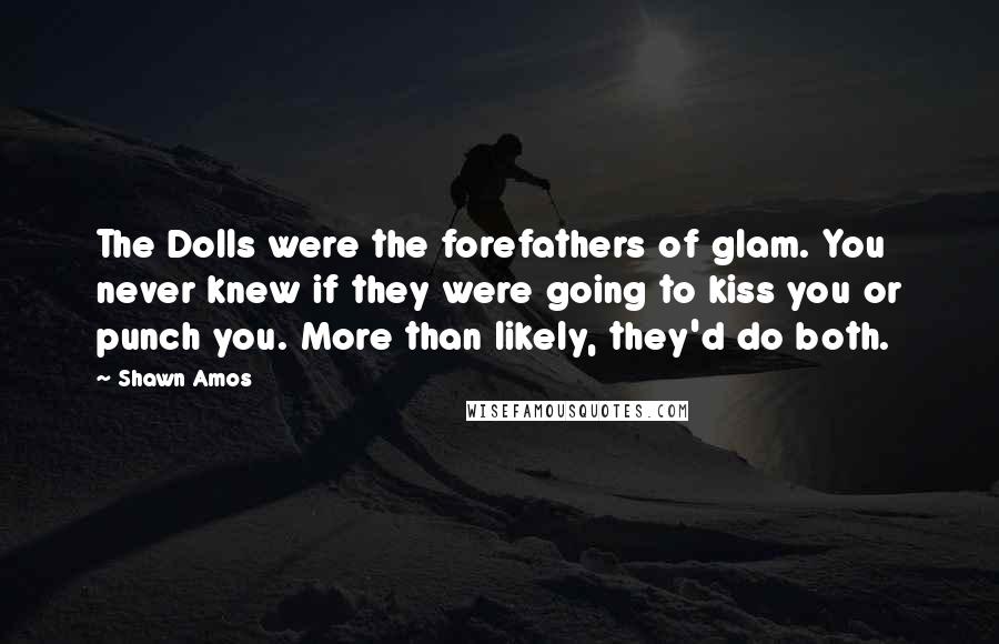 Shawn Amos Quotes: The Dolls were the forefathers of glam. You never knew if they were going to kiss you or punch you. More than likely, they'd do both.