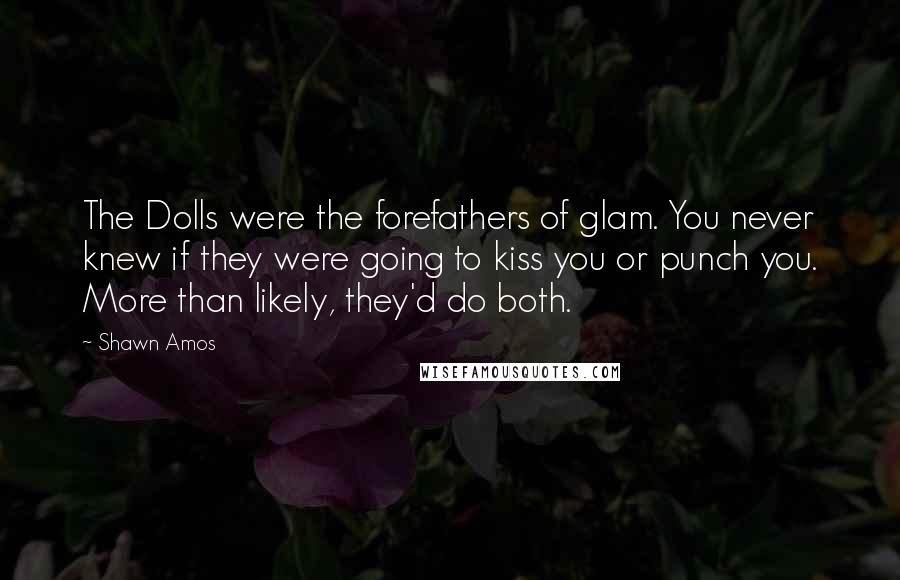 Shawn Amos Quotes: The Dolls were the forefathers of glam. You never knew if they were going to kiss you or punch you. More than likely, they'd do both.