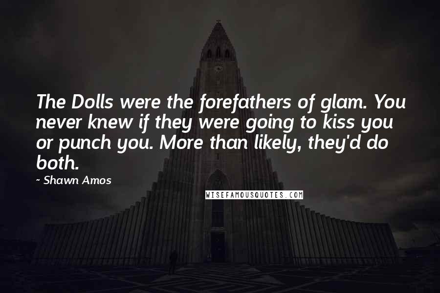 Shawn Amos Quotes: The Dolls were the forefathers of glam. You never knew if they were going to kiss you or punch you. More than likely, they'd do both.