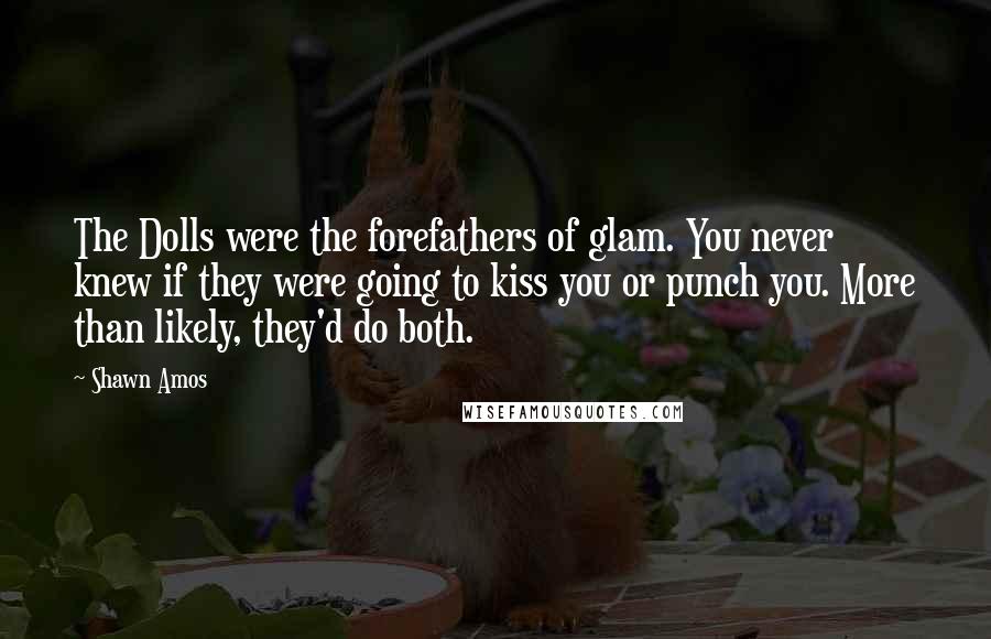 Shawn Amos Quotes: The Dolls were the forefathers of glam. You never knew if they were going to kiss you or punch you. More than likely, they'd do both.