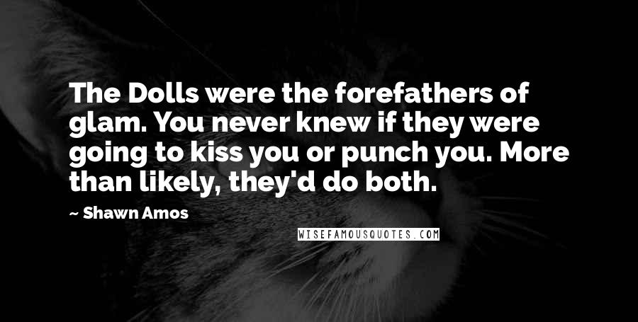 Shawn Amos Quotes: The Dolls were the forefathers of glam. You never knew if they were going to kiss you or punch you. More than likely, they'd do both.