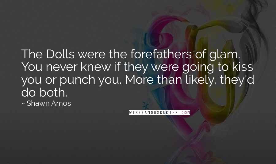 Shawn Amos Quotes: The Dolls were the forefathers of glam. You never knew if they were going to kiss you or punch you. More than likely, they'd do both.