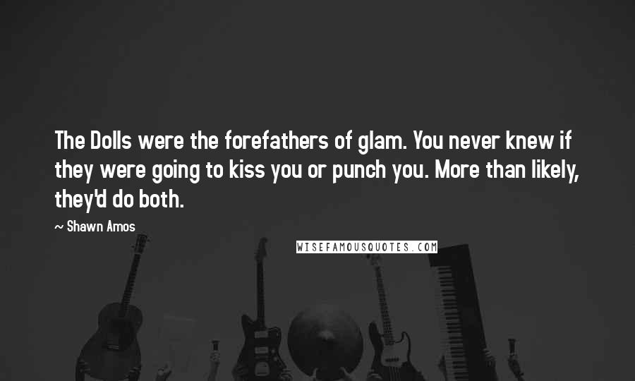 Shawn Amos Quotes: The Dolls were the forefathers of glam. You never knew if they were going to kiss you or punch you. More than likely, they'd do both.