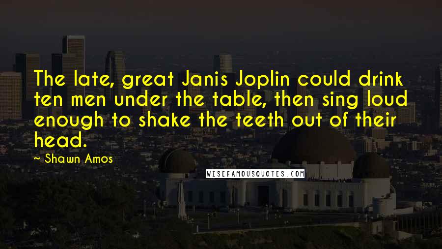 Shawn Amos Quotes: The late, great Janis Joplin could drink ten men under the table, then sing loud enough to shake the teeth out of their head.