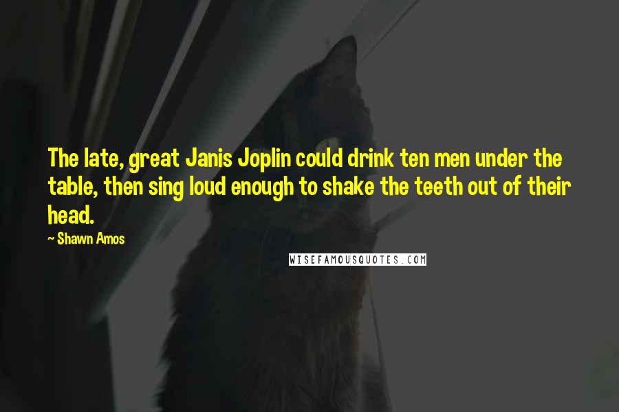 Shawn Amos Quotes: The late, great Janis Joplin could drink ten men under the table, then sing loud enough to shake the teeth out of their head.