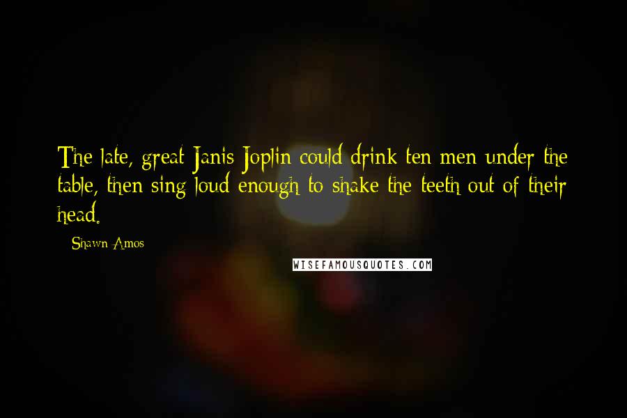 Shawn Amos Quotes: The late, great Janis Joplin could drink ten men under the table, then sing loud enough to shake the teeth out of their head.