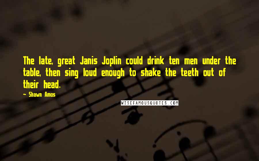 Shawn Amos Quotes: The late, great Janis Joplin could drink ten men under the table, then sing loud enough to shake the teeth out of their head.