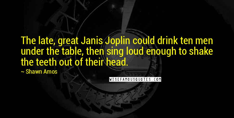 Shawn Amos Quotes: The late, great Janis Joplin could drink ten men under the table, then sing loud enough to shake the teeth out of their head.