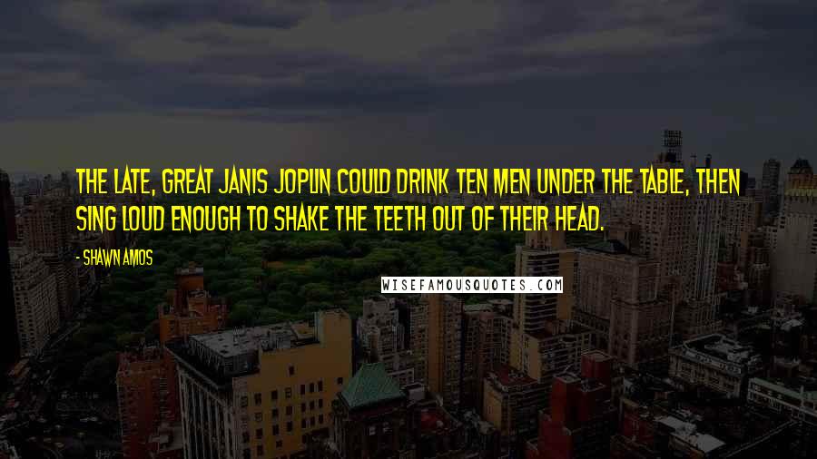 Shawn Amos Quotes: The late, great Janis Joplin could drink ten men under the table, then sing loud enough to shake the teeth out of their head.