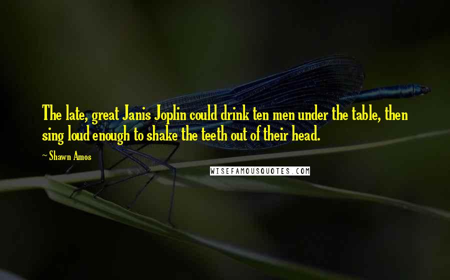 Shawn Amos Quotes: The late, great Janis Joplin could drink ten men under the table, then sing loud enough to shake the teeth out of their head.