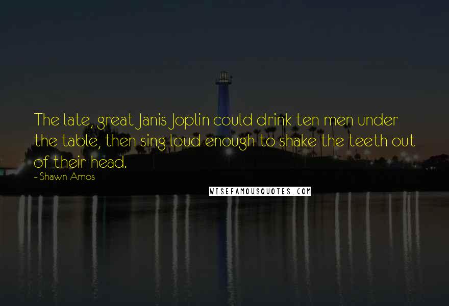 Shawn Amos Quotes: The late, great Janis Joplin could drink ten men under the table, then sing loud enough to shake the teeth out of their head.