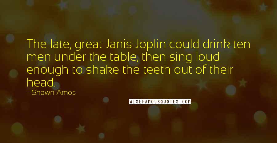 Shawn Amos Quotes: The late, great Janis Joplin could drink ten men under the table, then sing loud enough to shake the teeth out of their head.