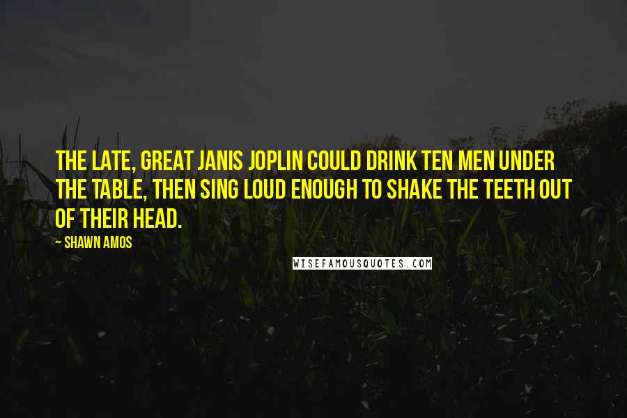 Shawn Amos Quotes: The late, great Janis Joplin could drink ten men under the table, then sing loud enough to shake the teeth out of their head.