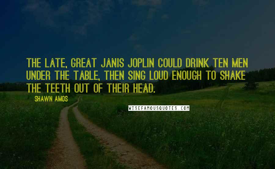 Shawn Amos Quotes: The late, great Janis Joplin could drink ten men under the table, then sing loud enough to shake the teeth out of their head.