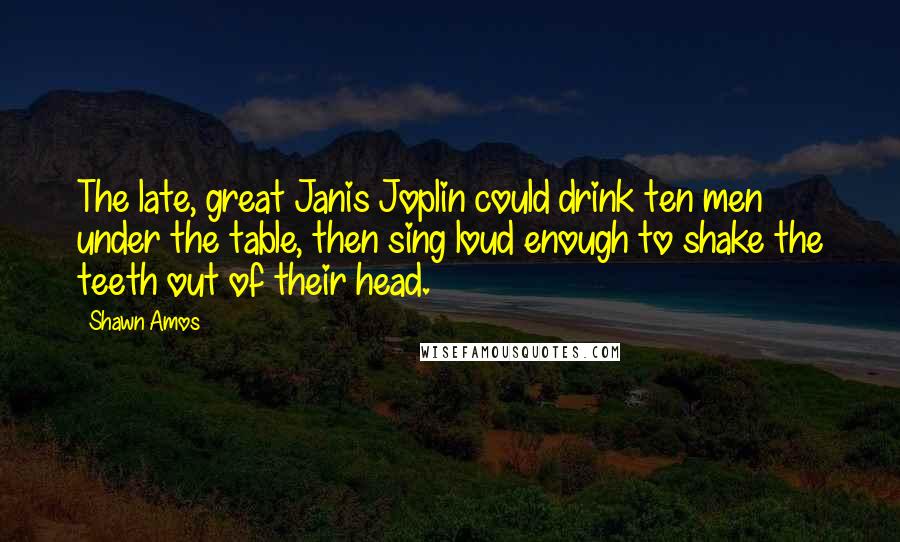 Shawn Amos Quotes: The late, great Janis Joplin could drink ten men under the table, then sing loud enough to shake the teeth out of their head.