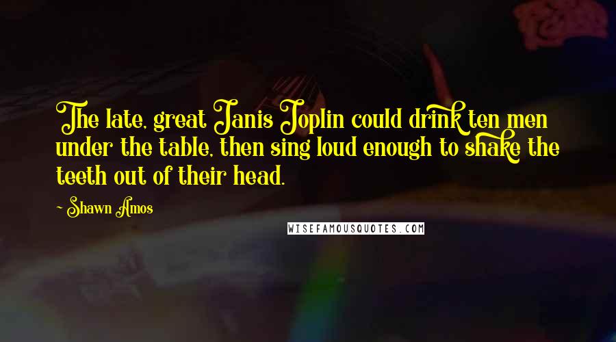 Shawn Amos Quotes: The late, great Janis Joplin could drink ten men under the table, then sing loud enough to shake the teeth out of their head.