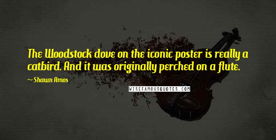 Shawn Amos Quotes: The Woodstock dove on the iconic poster is really a catbird. And it was originally perched on a flute.