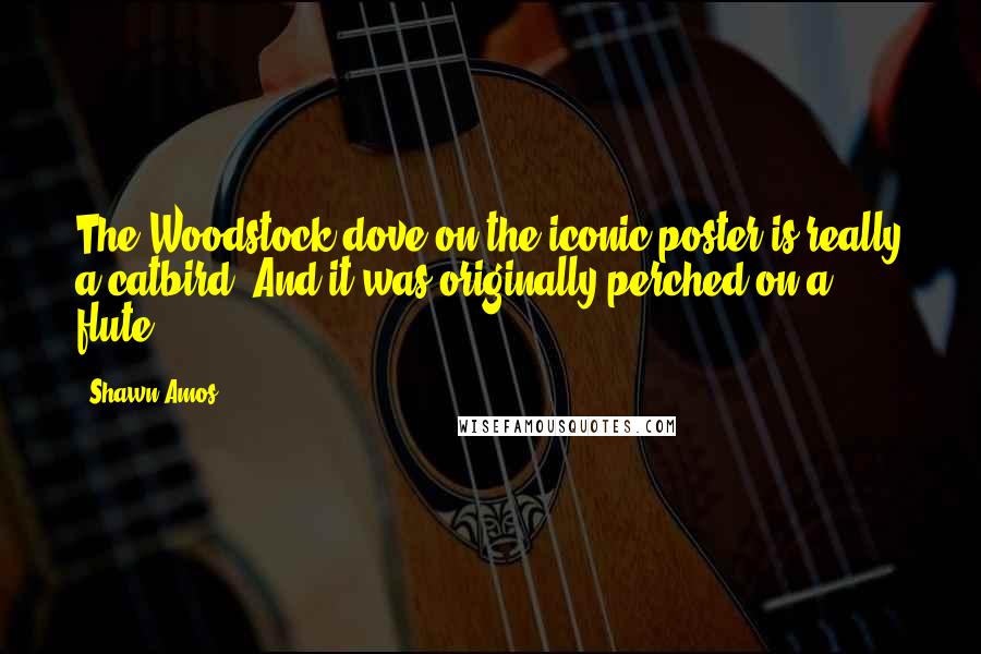 Shawn Amos Quotes: The Woodstock dove on the iconic poster is really a catbird. And it was originally perched on a flute.