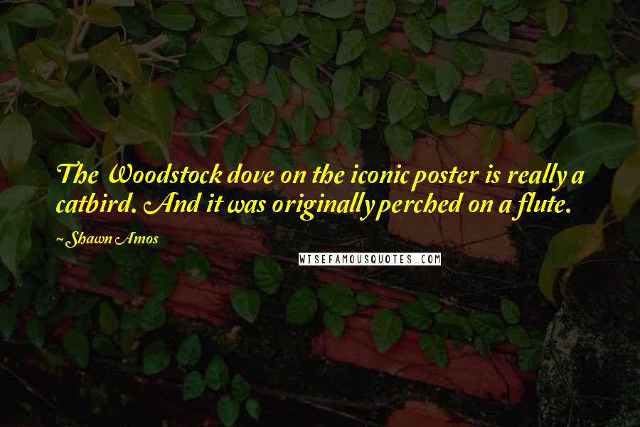 Shawn Amos Quotes: The Woodstock dove on the iconic poster is really a catbird. And it was originally perched on a flute.