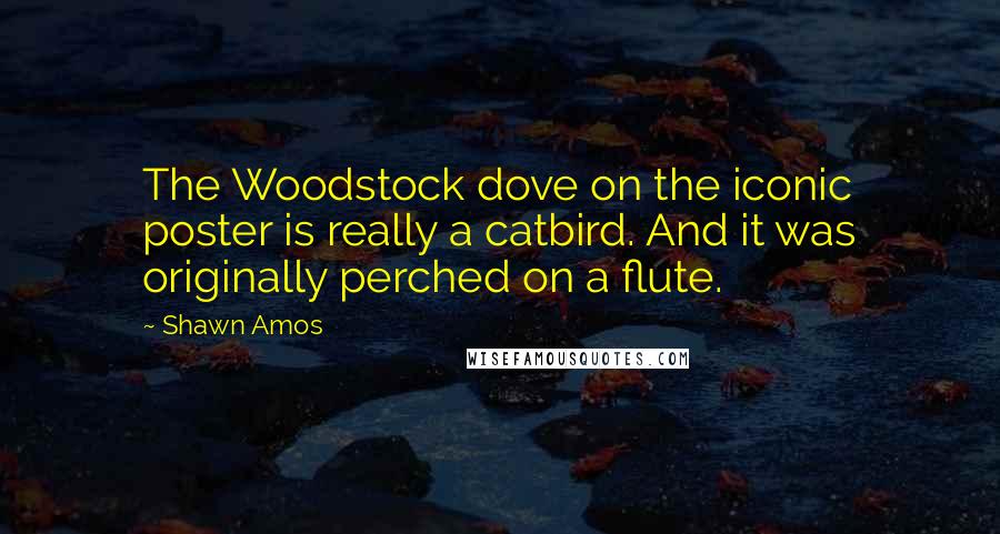 Shawn Amos Quotes: The Woodstock dove on the iconic poster is really a catbird. And it was originally perched on a flute.