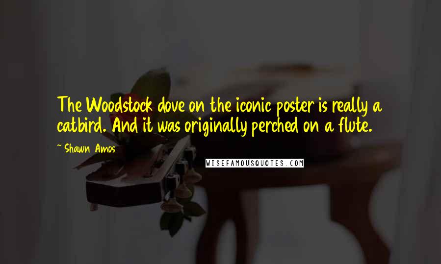 Shawn Amos Quotes: The Woodstock dove on the iconic poster is really a catbird. And it was originally perched on a flute.