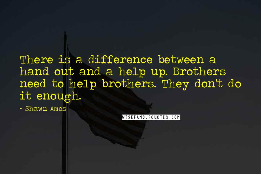 Shawn Amos Quotes: There is a difference between a hand out and a help up. Brothers need to help brothers. They don't do it enough.