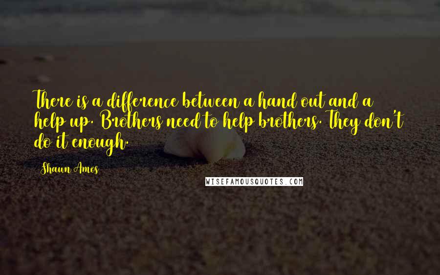 Shawn Amos Quotes: There is a difference between a hand out and a help up. Brothers need to help brothers. They don't do it enough.