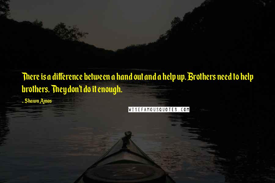 Shawn Amos Quotes: There is a difference between a hand out and a help up. Brothers need to help brothers. They don't do it enough.