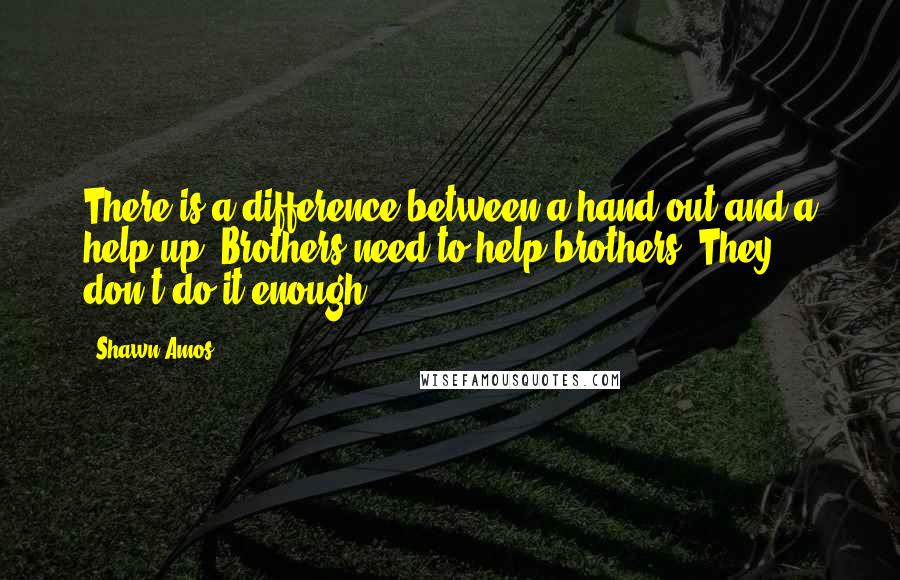 Shawn Amos Quotes: There is a difference between a hand out and a help up. Brothers need to help brothers. They don't do it enough.