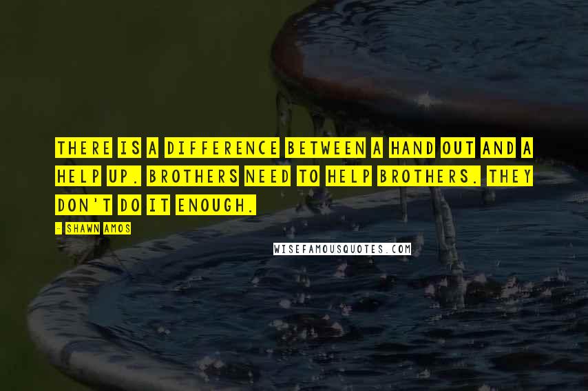 Shawn Amos Quotes: There is a difference between a hand out and a help up. Brothers need to help brothers. They don't do it enough.