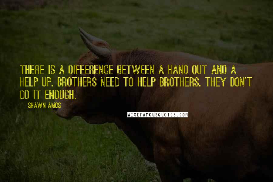 Shawn Amos Quotes: There is a difference between a hand out and a help up. Brothers need to help brothers. They don't do it enough.