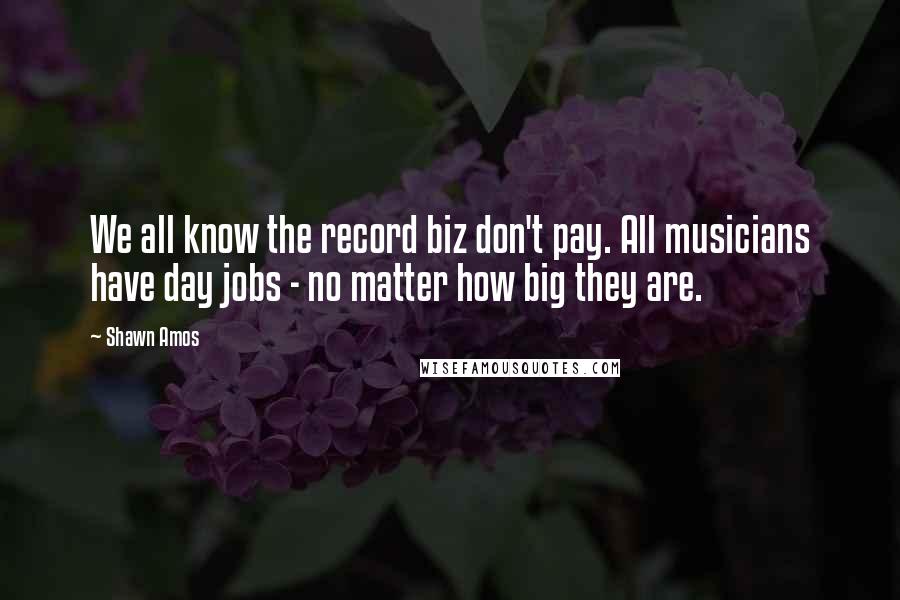 Shawn Amos Quotes: We all know the record biz don't pay. All musicians have day jobs - no matter how big they are.