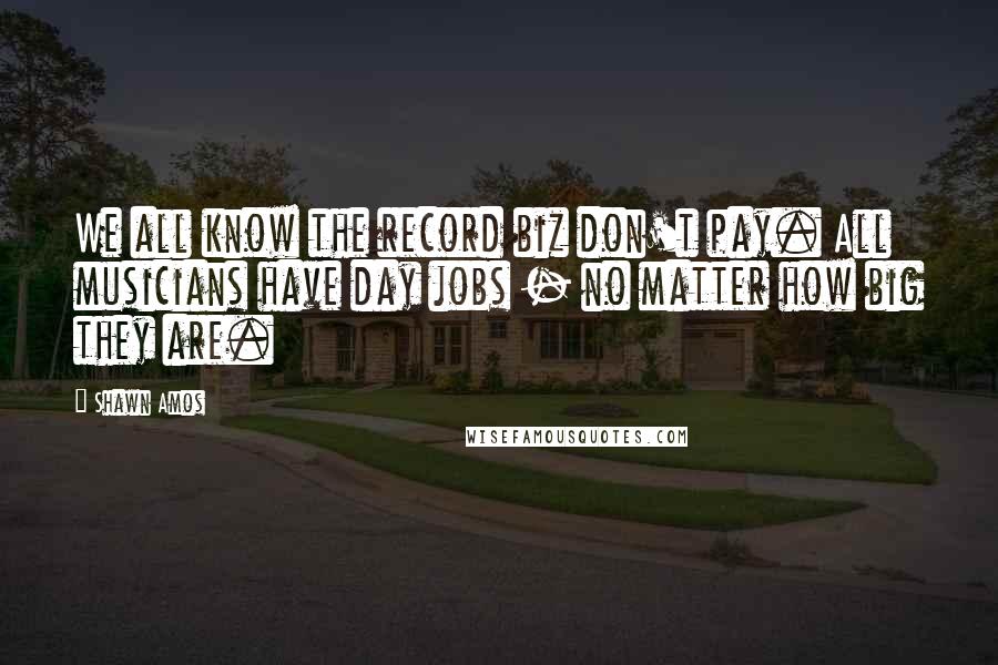 Shawn Amos Quotes: We all know the record biz don't pay. All musicians have day jobs - no matter how big they are.