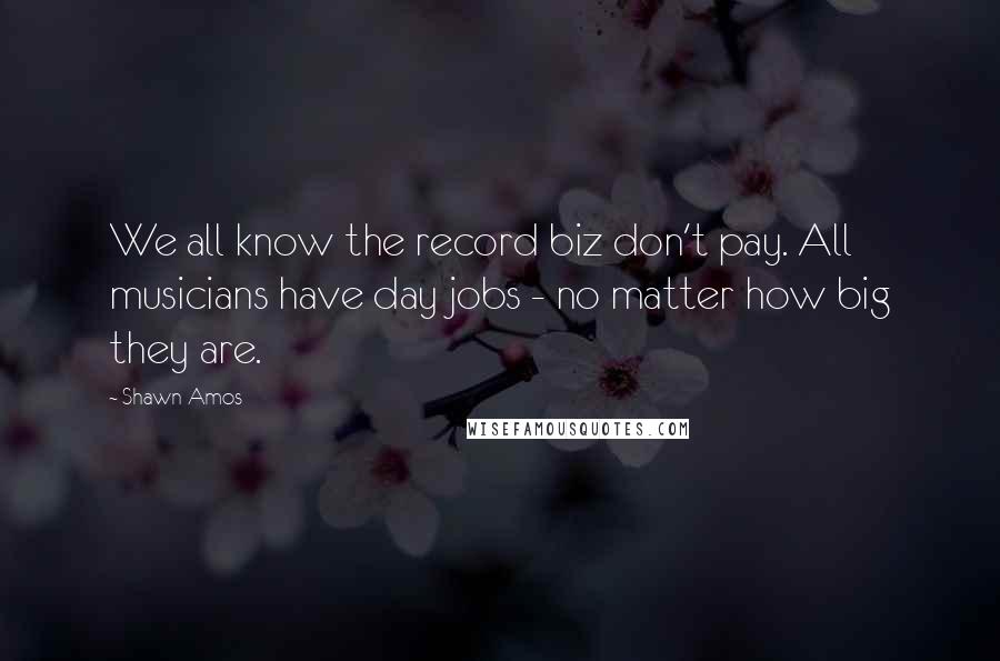 Shawn Amos Quotes: We all know the record biz don't pay. All musicians have day jobs - no matter how big they are.