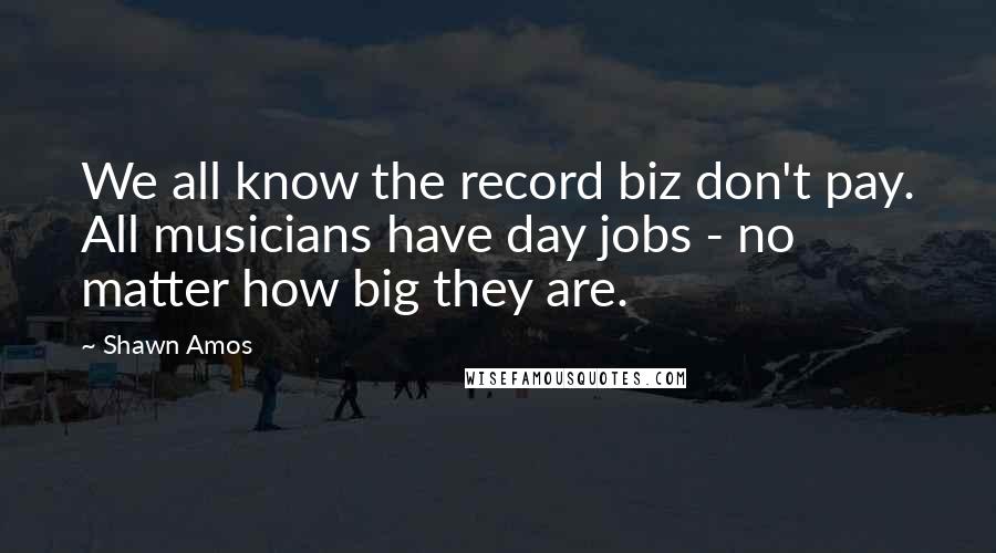 Shawn Amos Quotes: We all know the record biz don't pay. All musicians have day jobs - no matter how big they are.