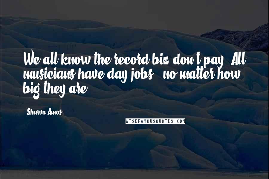 Shawn Amos Quotes: We all know the record biz don't pay. All musicians have day jobs - no matter how big they are.