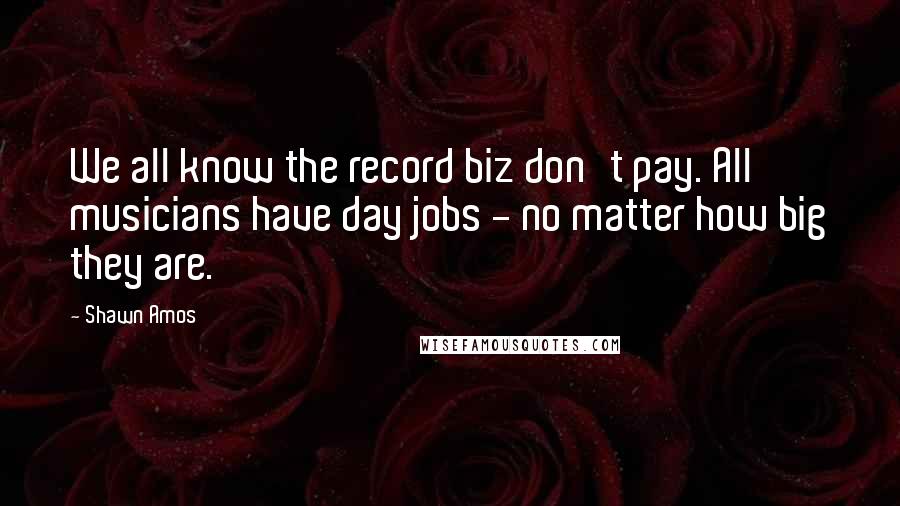 Shawn Amos Quotes: We all know the record biz don't pay. All musicians have day jobs - no matter how big they are.