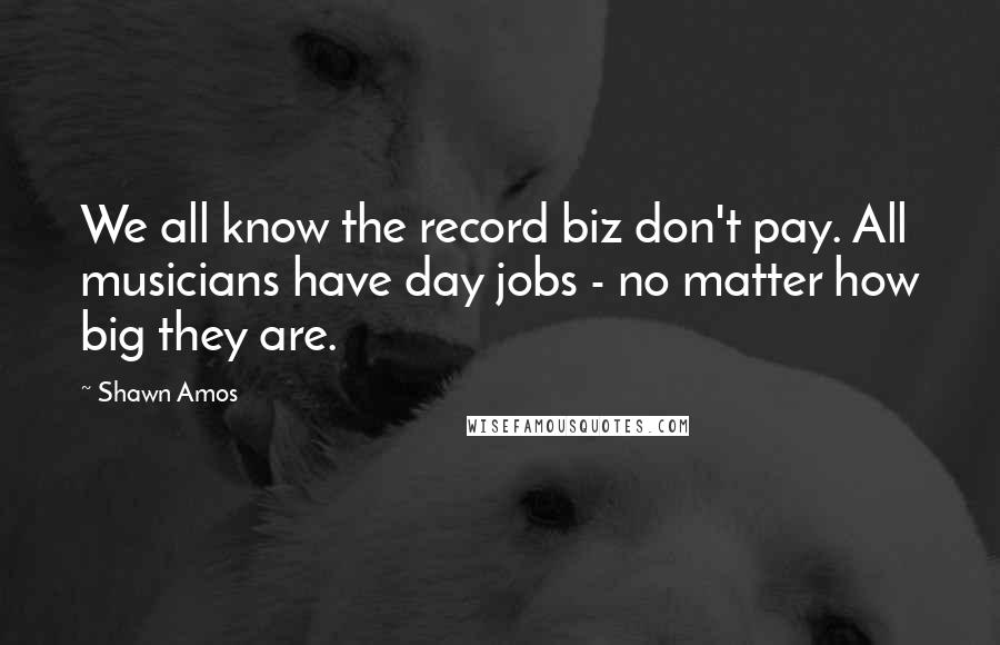 Shawn Amos Quotes: We all know the record biz don't pay. All musicians have day jobs - no matter how big they are.