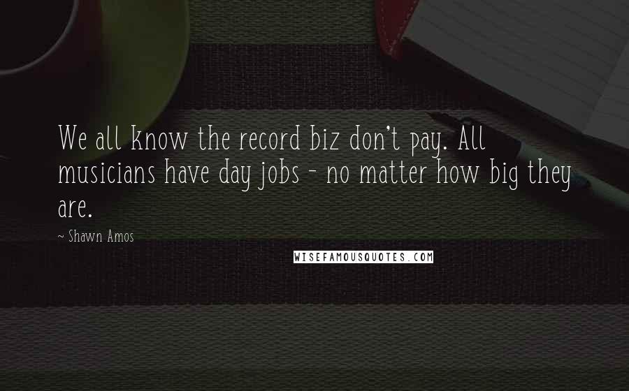 Shawn Amos Quotes: We all know the record biz don't pay. All musicians have day jobs - no matter how big they are.