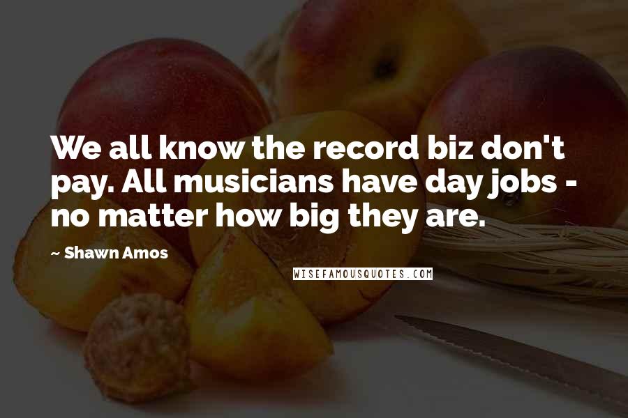 Shawn Amos Quotes: We all know the record biz don't pay. All musicians have day jobs - no matter how big they are.