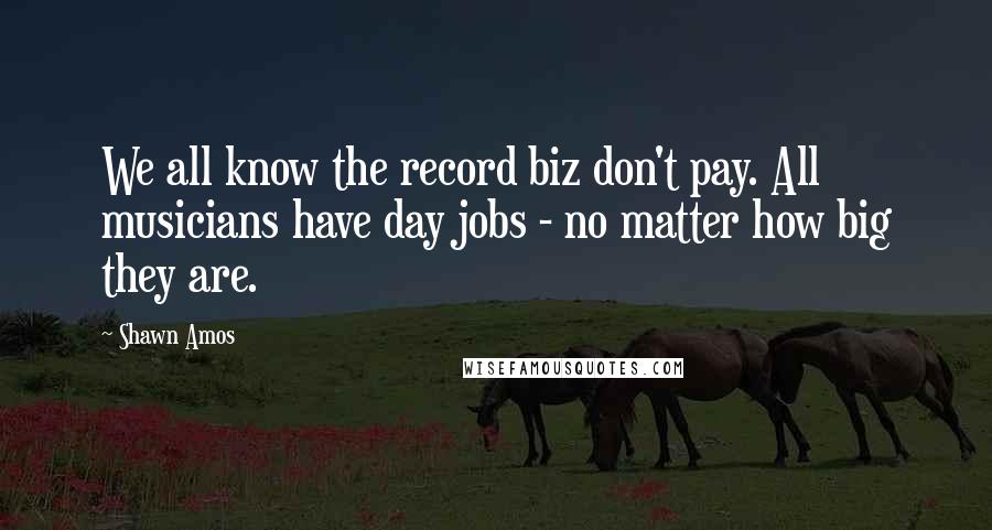 Shawn Amos Quotes: We all know the record biz don't pay. All musicians have day jobs - no matter how big they are.