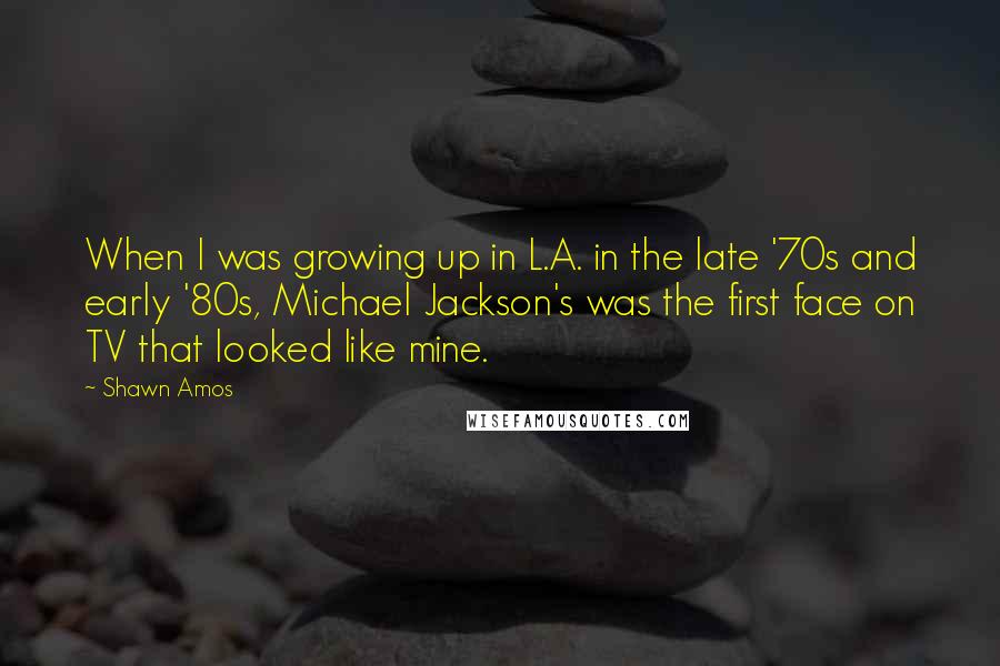 Shawn Amos Quotes: When I was growing up in L.A. in the late '70s and early '80s, Michael Jackson's was the first face on TV that looked like mine.