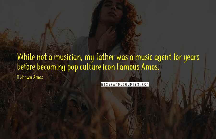 Shawn Amos Quotes: While not a musician, my father was a music agent for years before becoming pop culture icon Famous Amos.