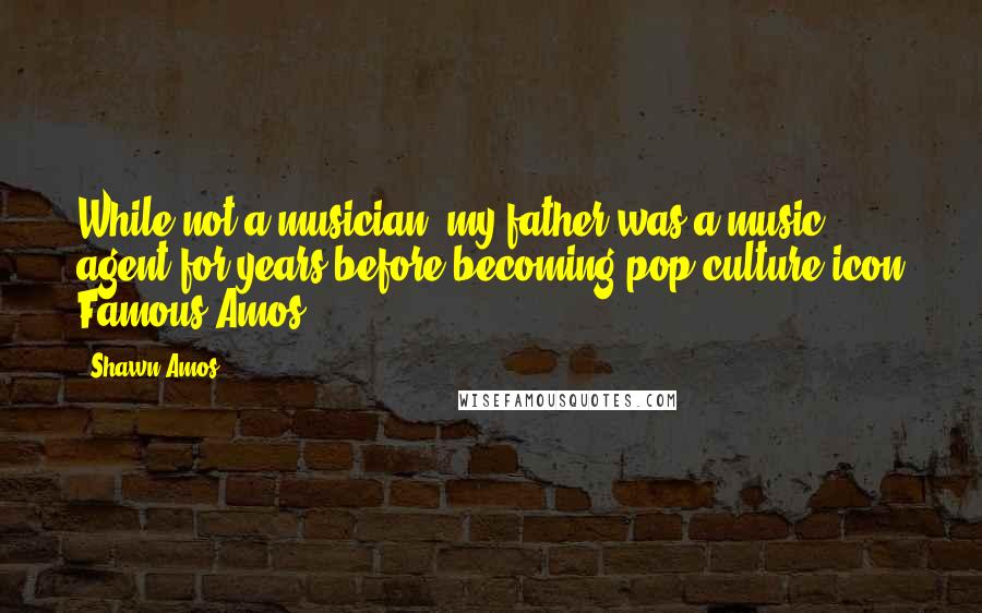 Shawn Amos Quotes: While not a musician, my father was a music agent for years before becoming pop culture icon Famous Amos.