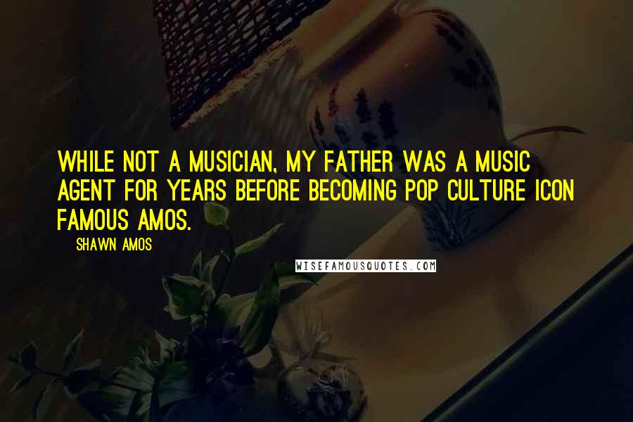 Shawn Amos Quotes: While not a musician, my father was a music agent for years before becoming pop culture icon Famous Amos.