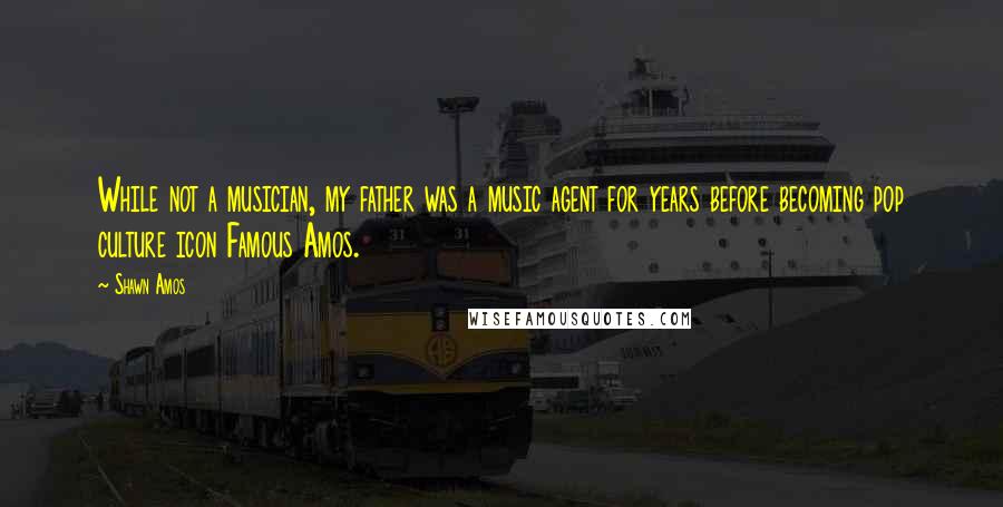 Shawn Amos Quotes: While not a musician, my father was a music agent for years before becoming pop culture icon Famous Amos.